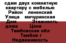 сдам двух комнатную  квартиру с мебелью › Район ­ лененский › Улица ­ мичуринская › Дом ­ 141 › Этажность дома ­ 5 › Цена ­ 9 000 - Тамбовская обл., Тамбов г. Недвижимость » Квартиры аренда   . Тамбовская обл.